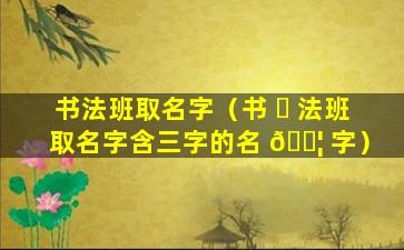 书法班取名字（书 ☘ 法班取名字含三字的名 🐦 字）